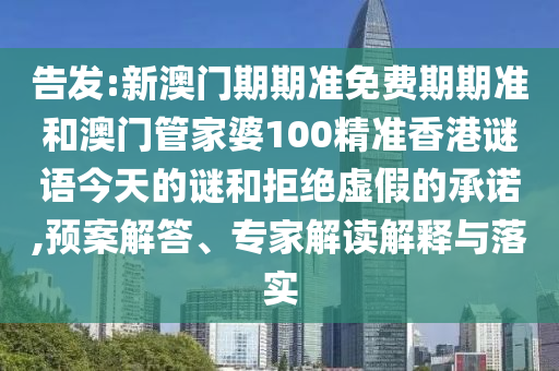 告發(fā):新澳門期期準(zhǔn)免費期期準(zhǔn)和澳門管家婆100精準(zhǔn)香港謎語今天的謎和拒絕虛假的承諾,預(yù)案解答、專家解讀解釋與落實