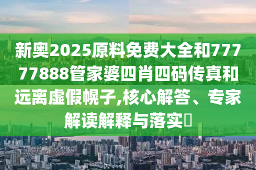新奧2025原料免費大全和77777888管家婆四肖四碼傳真和遠離虛假幌子,核心解答、專家解讀解釋與落實?