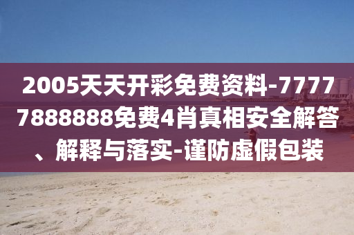 2005天天開彩免費資料-77777888888免費4肖真相安全解答、解釋與落實-謹防虛假包裝