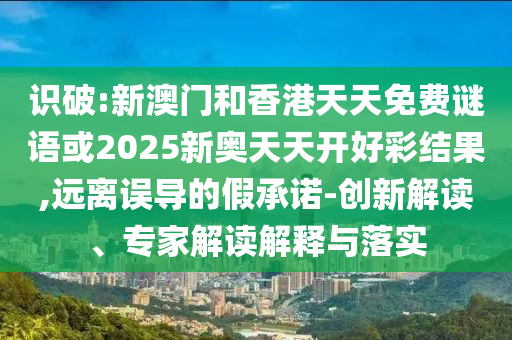 識破:新澳門和香港天天免費謎語或2025新奧天天開好彩結(jié)果,遠離誤導的假承諾-創(chuàng)新解讀、專家解讀解釋與落實