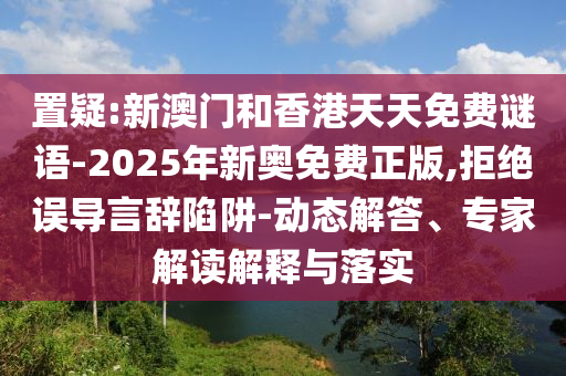 置疑:新澳門和香港天天免費謎語-2025年新奧免費正版,拒絕誤導言辭陷阱-動態解答、專家解讀解釋與落實