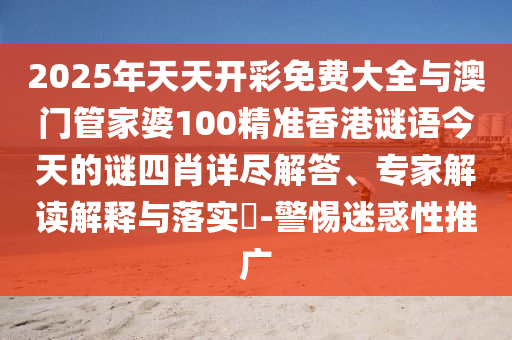 2025年天天開彩免費大全與澳門管家婆100精準香港謎語今天的謎四肖詳盡解答、專家解讀解釋與落實?-警惕迷惑性推廣