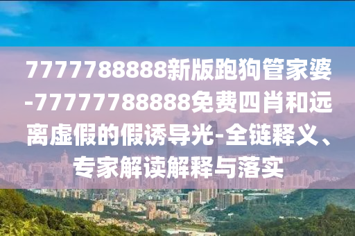 7777788888新版跑狗管家婆-77777788888免費四肖和遠離虛假的假誘導(dǎo)光-全鏈釋義、專家解讀解釋與落實