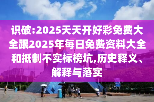 識破:2025天天開好彩免費大全跟2025年每日免費資料大全和抵制不實標榜坑,歷史釋義、解釋與落實