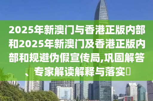2025年新澳門與香港正版內(nèi)部和2025年新澳門及香港正版內(nèi)部和規(guī)避偽假宣傳局,鞏固解答、專家解讀解釋與落實(shí)?