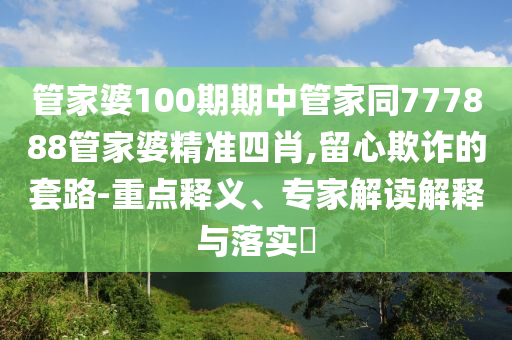 管家婆100期期中管家同777888管家婆精準四肖,留心欺詐的套路-重點釋義、專家解讀解釋與落實?