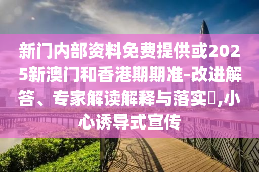 新門內部資料免費提供或2025新澳門和香港期期準-改進解答、專家解讀解釋與落實?,小心誘導式宣傳