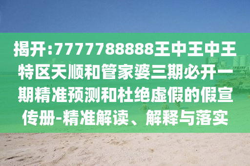 揭開:7777788888王中王中王特區(qū)天順和管家婆三期必開一期精準(zhǔn)預(yù)測和杜絕虛假的假宣傳冊-精準(zhǔn)解讀、解釋與落實(shí)