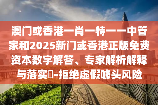 澳門或香港一肖一特一一中管家和2025新門或香港正版免費資本數(shù)字解答、專家解析解釋與落實?-拒絕虛假噱頭風險