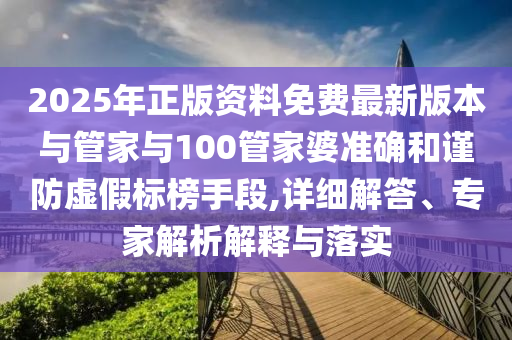 2025年正版資料免費最新版本與管家與100管家婆準確和謹防虛假標榜手段,詳細解答、專家解析解釋與落實
