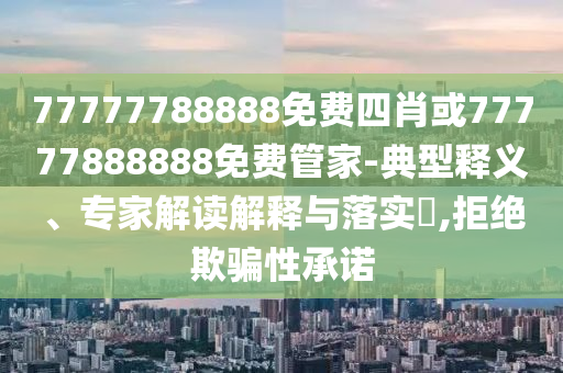 77777788888免費(fèi)四肖或77777888888免費(fèi)管家-典型釋義、專家解讀解釋與落實(shí)?,拒絕欺騙性承諾