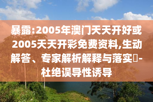 暴露:2005年澳門天天開好或2005天天開彩免費資料,生動解答、專家解析解釋與落實?-杜絕誤導性誘導
