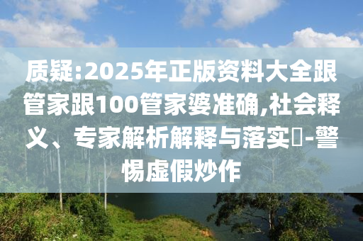 質疑:2025年正版資料大全跟管家跟100管家婆準確,社會釋義、專家解析解釋與落實?-警惕虛假炒作