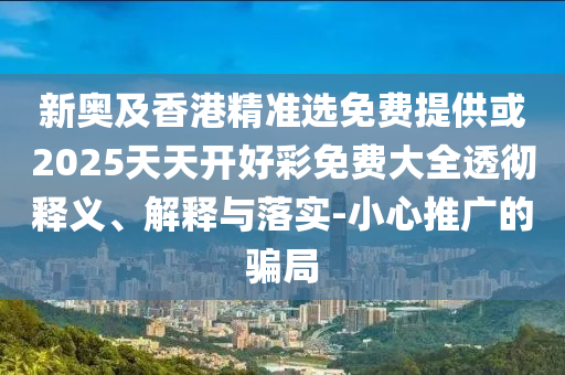 新奧及香港精準選免費提供或2025天天開好彩免費大全透徹釋義、解釋與落實-小心推廣的騙局