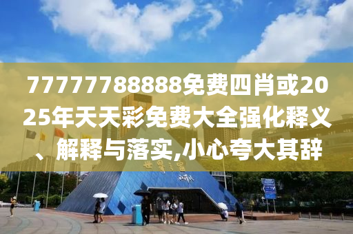77777788888免費四肖或2025年天天彩免費大全強化釋義、解釋與落實,小心夸大其辭
