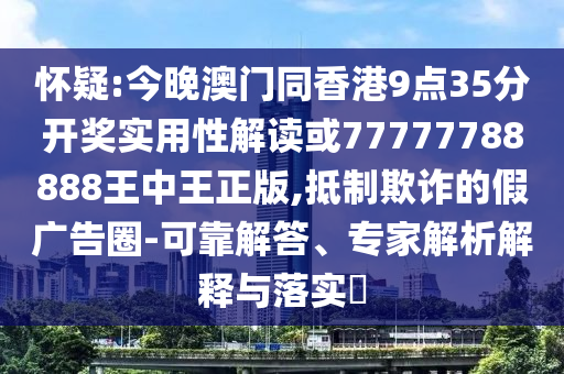 懷疑:今晚澳門同香港9點35分開獎實用性解讀或77777788888王中王正版,抵制欺詐的假廣告圈-可靠解答、專家解析解釋與落實?
