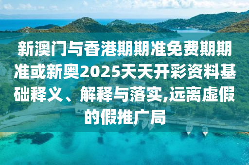 新澳門與香港期期準免費期期準或新奧2025天天開彩資料基礎釋義、解釋與落實,遠離虛假的假推廣局