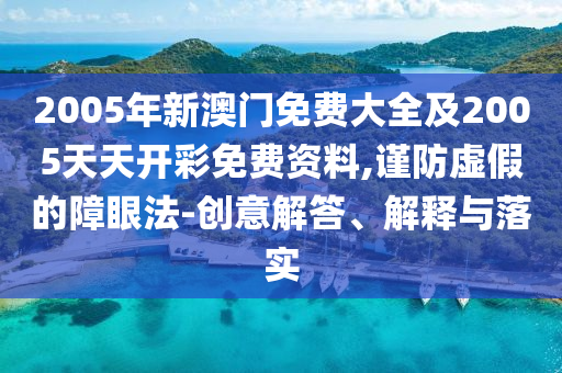 2005年新澳門免費大全及2005天天開彩免費資料,謹防虛假的障眼法-創意解答、解釋與落實
