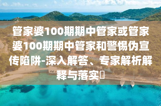 管家婆100期期中管家或管家婆100期期中管家和警惕偽宣傳陷阱-深入解答、專家解析解釋與落實(shí)?