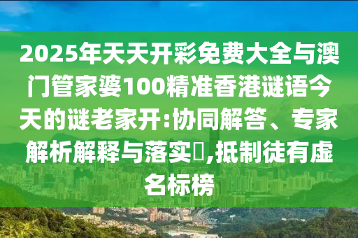 2025年天天開彩免費大全與澳門管家婆100精準香港謎語今天的謎老家開:協同解答、專家解析解釋與落實?,抵制徒有虛名標榜