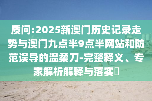 質問:2025新澳門歷史記錄走勢與澳門九點半9點半網站和防范誤導的溫柔刀-完整釋義、專家解析解釋與落實?