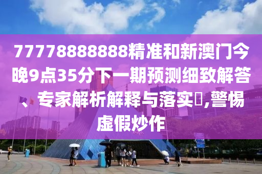 77778888888精準(zhǔn)和新澳門今晚9點(diǎn)35分下一期預(yù)測(cè)細(xì)致解答、專家解析解釋與落實(shí)?,警惕虛假炒作
