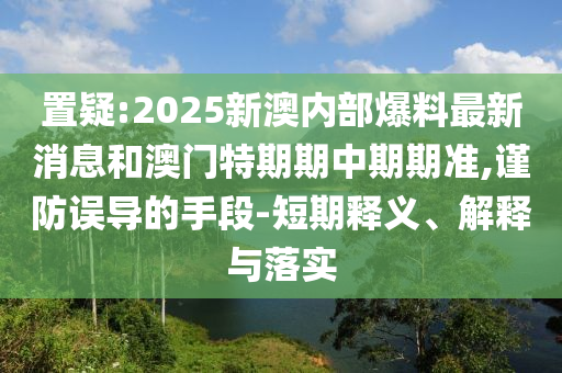 置疑:2025新澳內(nèi)部爆料最新消息和澳門特期期中期期準(zhǔn),謹(jǐn)防誤導(dǎo)的手段-短期釋義、解釋與落實(shí)