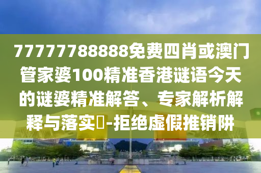 77777788888免費四肖或澳門管家婆100精準香港謎語今天的謎婆精準解答、專家解析解釋與落實?-拒絕虛假推銷阱