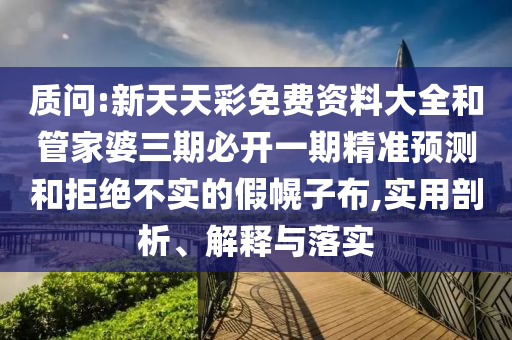 質(zhì)問:新天天彩免費(fèi)資料大全和管家婆三期必開一期精準(zhǔn)預(yù)測和拒絕不實(shí)的假幌子布,實(shí)用剖析、解釋與落實(shí)