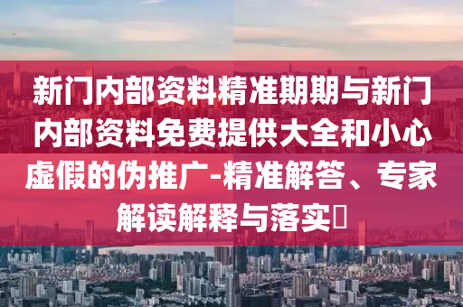 新門內部資料精準期期與新門內部資料免費提供大全和小心虛假的偽推廣-精準解答、專家解讀解釋與落實?