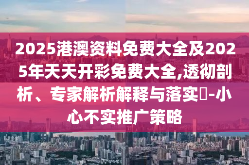 2025港澳資料免費大全及2025年天天開彩免費大全,透徹剖析、專家解析解釋與落實?-小心不實推廣策略