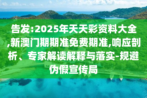 告發:2025年天天彩資料大全,新澳門期期準免費期準,響應剖析、專家解讀解釋與落實-規避偽假宣傳局