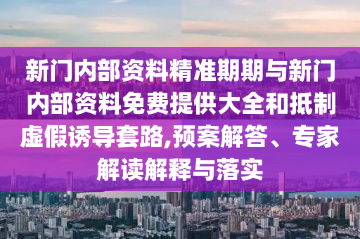 新門內部資料精準期期與新門內部資料免費提供大全和抵制虛假誘導套路,預案解答、專家解讀解釋與落實