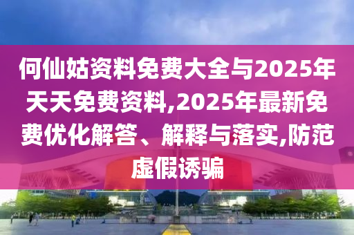 何仙姑資料免費大全與2025年天天免費資料,2025年最新免費優化解答、解釋與落實,防范虛假誘騙