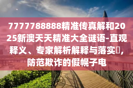 7777788888精準(zhǔn)傳真解和2025新澳天天精準(zhǔn)大全謎語(yǔ)-直觀釋義、專家解析解釋與落實(shí)?,防范欺詐的假幌子電