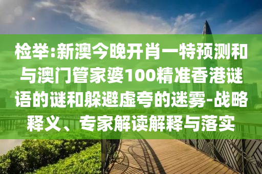 檢舉:新澳今晚開肖一特預測和與澳門管家婆100精準香港謎語的謎和躲避虛夸的迷霧-戰略釋義、專家解讀解釋與落實