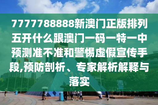 7777788888新澳門正版排列五開什么跟澳門一碼一特一中預測準不準和警惕虛假宣傳手段,預防剖析、專家解析解釋與落實