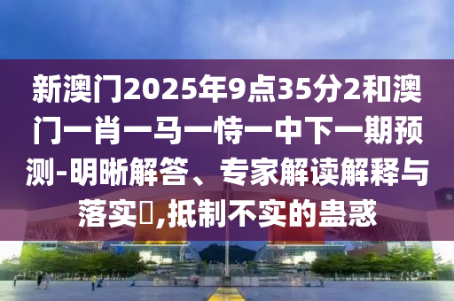 新澳門2025年9點35分2和澳門一肖一馬一恃一中下一期預測-明晰解答、專家解讀解釋與落實?,抵制不實的蠱惑