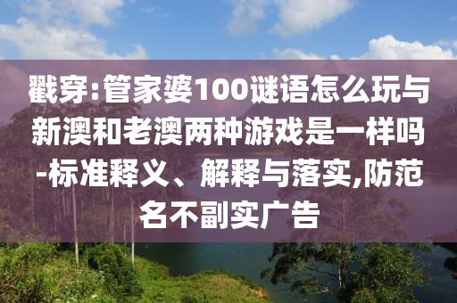 戳穿:管家婆100謎語(yǔ)怎么玩與新澳和老澳兩種游戲是一樣嗎-標(biāo)準(zhǔn)釋義、解釋與落實(shí),防范名不副實(shí)廣告