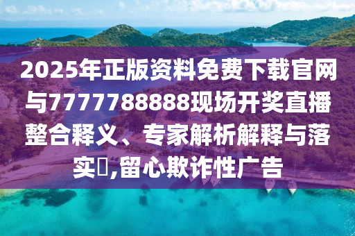 2025年正版資料免費下載官網(wǎng)與7777788888現(xiàn)場開獎直播整合釋義、專家解析解釋與落實?,留心欺詐性廣告