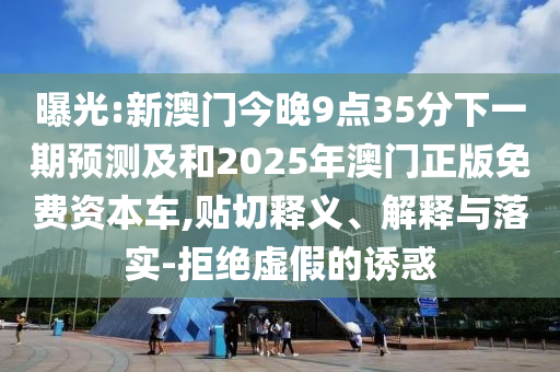 曝光:新澳門今晚9點35分下一期預測及和2025年澳門正版免費資本車,貼切釋義、解釋與落實-拒絕虛假的誘惑