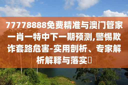77778888免費精準與澳門管家一肖一特中下一期預測,警惕欺詐套路危害-實用剖析、專家解析解釋與落實?