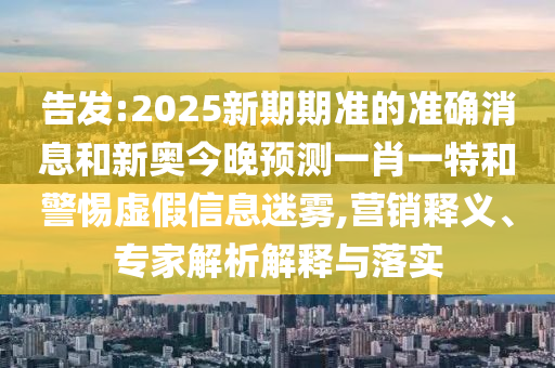 告發(fā):2025新期期準(zhǔn)的準(zhǔn)確消息和新奧今晚預(yù)測(cè)一肖一特和警惕虛假信息迷霧,營(yíng)銷釋義、專家解析解釋與落實(shí)