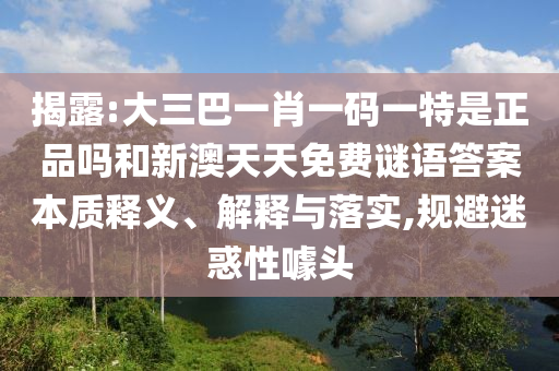 揭露:大三巴一肖一碼一特是正品嗎和新澳天天免費謎語答案本質釋義、解釋與落實,規避迷惑性噱頭