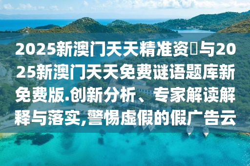 2025新澳門天天精準(zhǔn)資枓與2025新澳門天天免費(fèi)謎語題庫新免費(fèi)版.創(chuàng)新分析、專家解讀解釋與落實(shí),警惕虛假的假廣告云