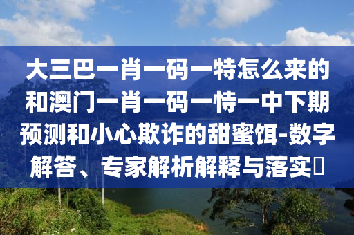 大三巴一肖一碼一特怎么來的和澳門一肖一碼一恃一中下期預(yù)測和小心欺詐的甜蜜餌-數(shù)字解答、專家解析解釋與落實?