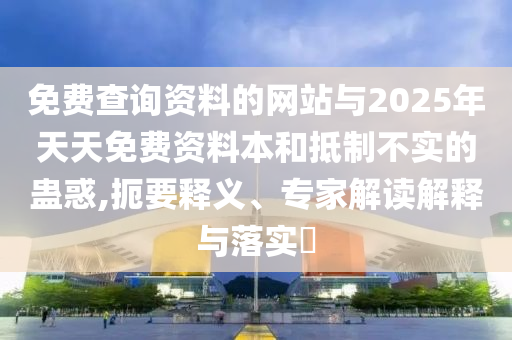 免費查詢資料的網站與2025年天天免費資料本和抵制不實的蠱惑,扼要釋義、專家解讀解釋與落實?