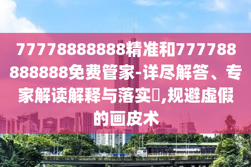 77778888888精準和777788888888免費管家-詳盡解答、專家解讀解釋與落實?,規避虛假的畫皮術