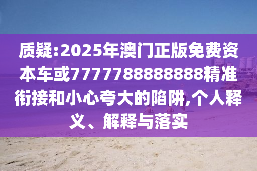 質疑:2025年澳門正版免費資本車或7777788888888精準銜接和小心夸大的陷阱,個人釋義、解釋與落實