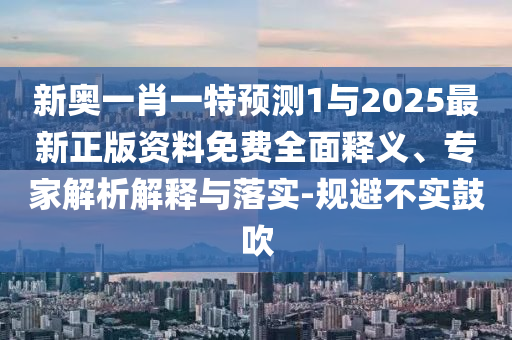 新奧一肖一特預(yù)測(cè)1與2025最新正版資料免費(fèi)全面釋義、專家解析解釋與落實(shí)-規(guī)避不實(shí)鼓吹